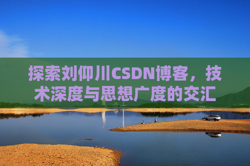 探索刘仰川CSDN博客，技术深度与思想广度的交汇