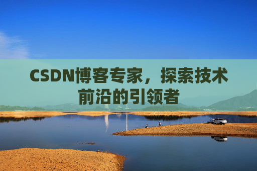 CSDN博客专家，探索技术前沿的引领者